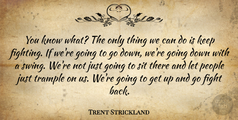 Trent Strickland Quote About Fight, People, Sit, Trample: You Know What The Only...