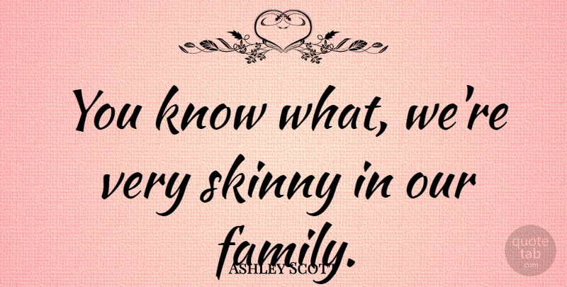 Ashley Scott Quote About Skinny, Our Family, Knows: You Know What Were Very...