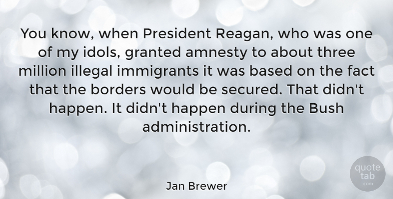 Jan Brewer Quote About Amnesty, Based, Borders, Bush, Fact: You Know When President Reagan...