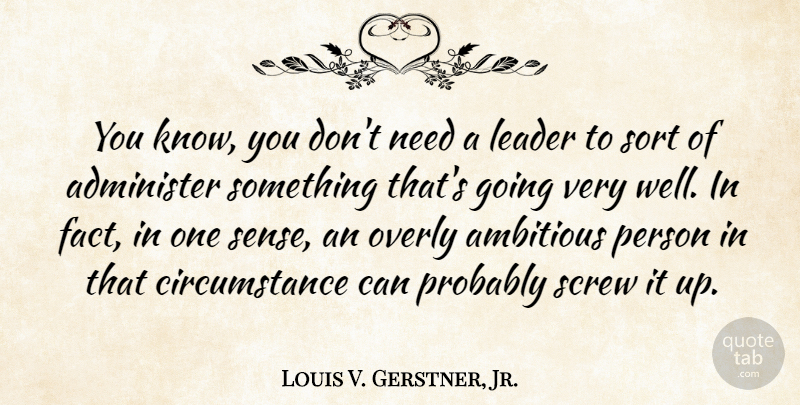 Louis V. Gerstner, Jr. Quote About Administer, Circumstance, Overly, Screw, Sort: You Know You Dont Need...