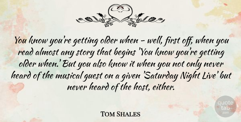 Tom Shales Quote About Almost, Begins, Given, Guest, Heard: You Know Youre Getting Older...