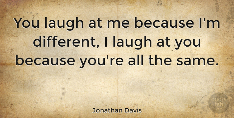 Jonathan Davis Quote About Laughter, Laughing, Being Different: You Laugh At Me Because...