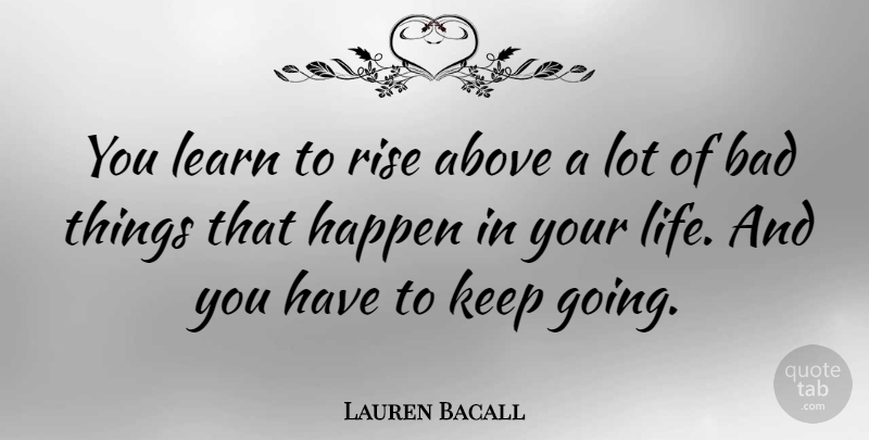 Lauren Bacall Quote About Above, Bad, Happen, Life: You Learn To Rise Above...