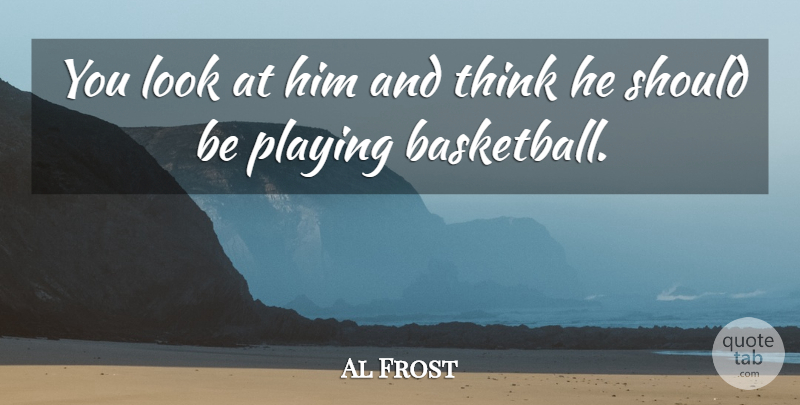 Al Frost Quote About Playing: You Look At Him And...