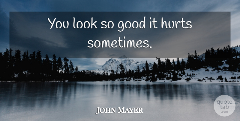 John Mayer Quote About Hurt, Looks, Sometimes: You Look So Good It...