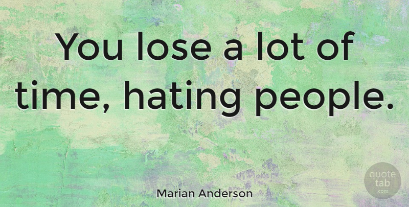 Marian Anderson Quote About Hate, People, Criticism: You Lose A Lot Of...