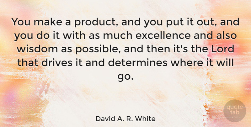 David A. R. White Quote About Determines, Drives, Lord, Wisdom: You Make A Product And...