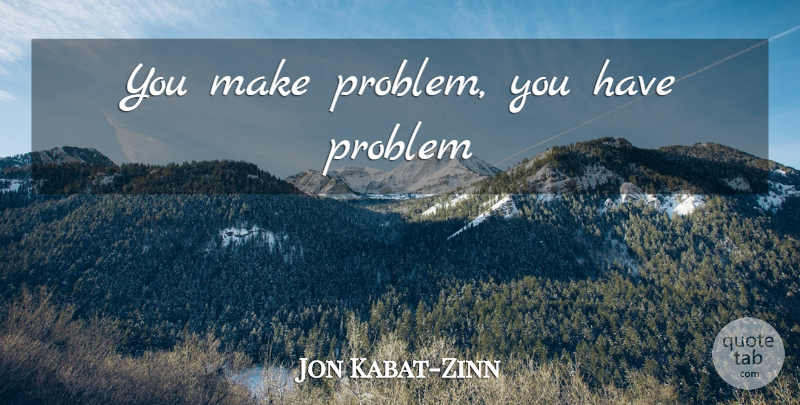 Jon Kabat-Zinn Quote About Life, Problem: You Make Problem You Have...