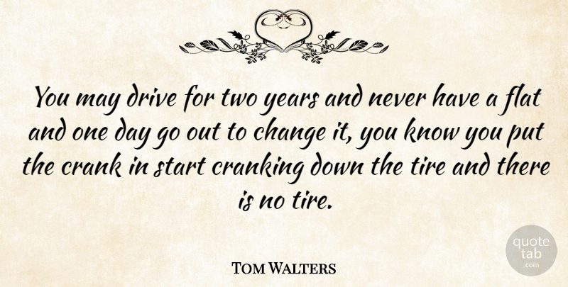 Tom Walters Quote About Change, Crank, Cranking, Drive, Flat: You May Drive For Two...