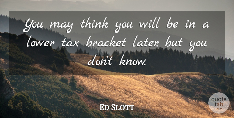 Ed Slott Quote About Bracket, Lower, Tax: You May Think You Will...