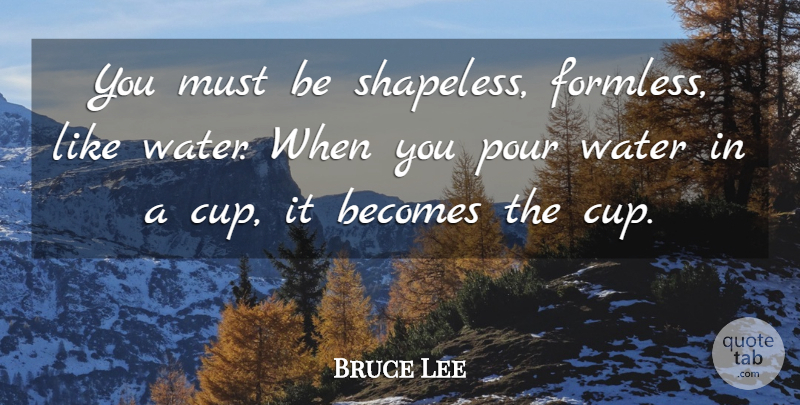 Bruce Lee Quote About Water, Cups: You Must Be Shapeless Formless...