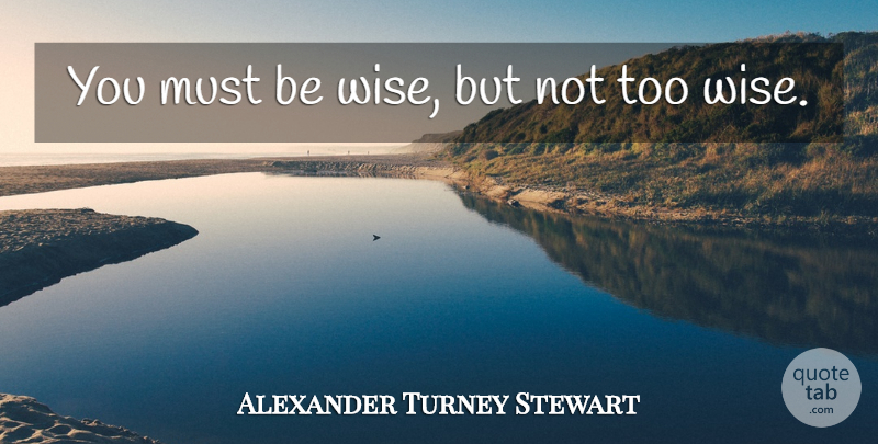 Alexander Turney Stewart Quote About Wise, Being Wise: You Must Be Wise But...
