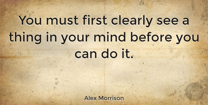 Alex Morrison Quote About Mind: You Must First Clearly See...
