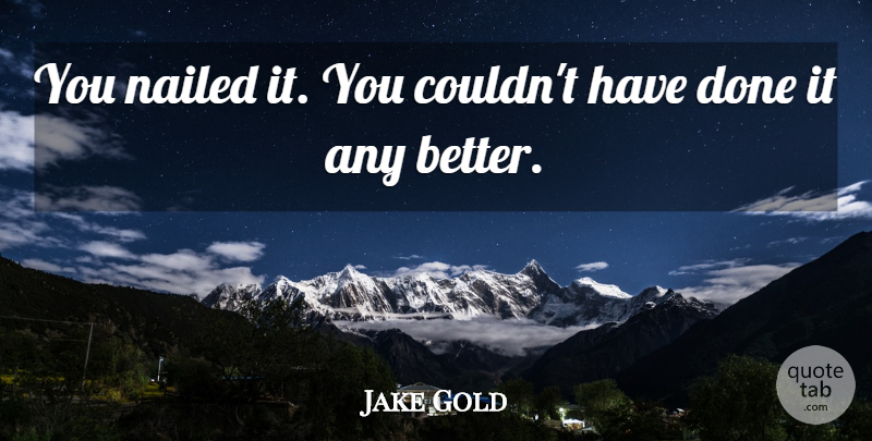 Jake Gold Quote About Nailed: You Nailed It You Couldnt...