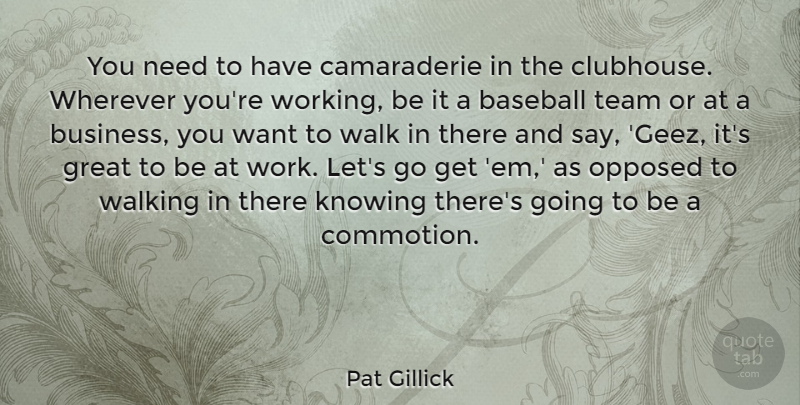 Pat Gillick Quote About Baseball, Business, Great, Knowing, Opposed: You Need To Have Camaraderie...