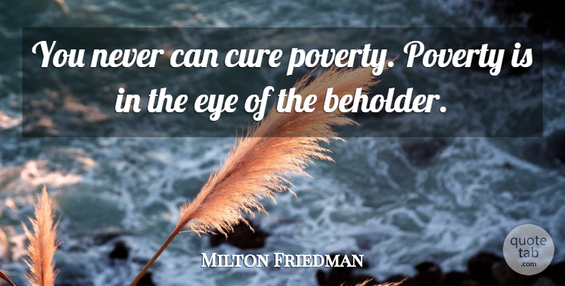 Milton Friedman Quote About Eye, Poverty, Beholder: You Never Can Cure Poverty...