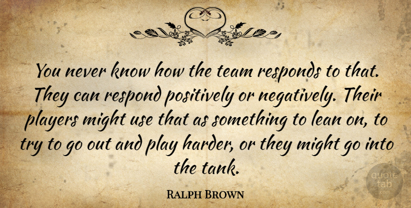 Ralph Brown Quote About Lean, Might, Players, Positively, Responds: You Never Know How The...