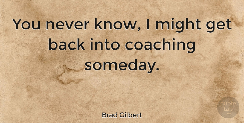 Brad Gilbert Quote About Coaching, Might, Someday: You Never Know I Might...