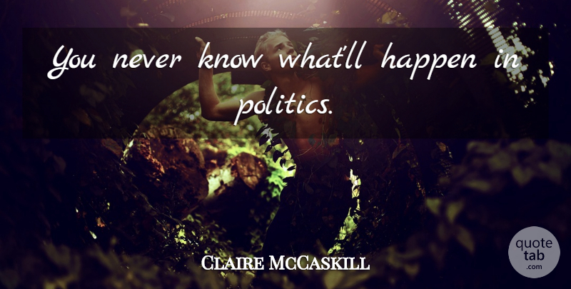 Claire McCaskill Quote About Happens, Knows: You Never Know Whatll Happen...