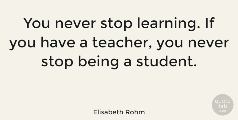 Elisabeth Rohm Quote About Teacher, Students, Never Stop Learning: You Never Stop Learning If...