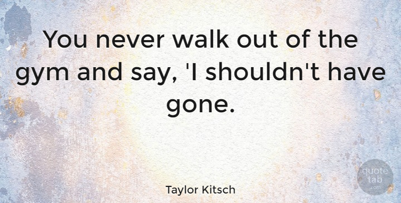 Taylor Kitsch Quote About Kitsch, Gone, Walks: You Never Walk Out Of...