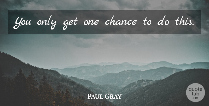 Paul Gray Quote About Chance: You Only Get One Chance...