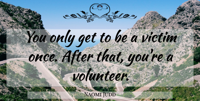 Naomi Judd Quote About Volunteer, Victim: You Only Get To Be...