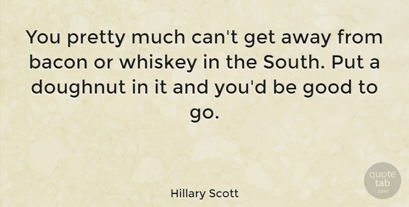 Hillary Scott Quote About Whiskey, Get Away, Be Good: You Pretty Much Cant Get...
