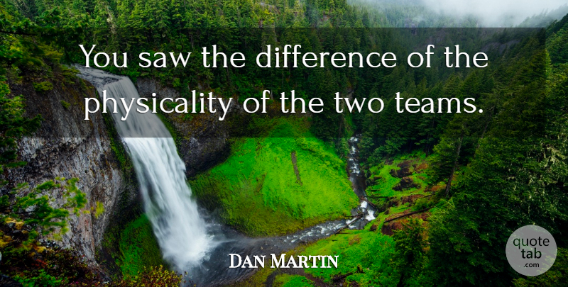Dan Martin Quote About Difference, Saw: You Saw The Difference Of...