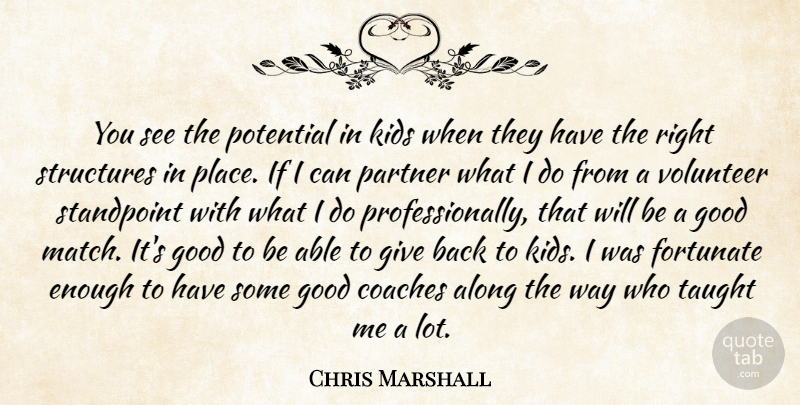 Chris Marshall Quote About Along, Coaches, Fortunate, Good, Kids: You See The Potential In...