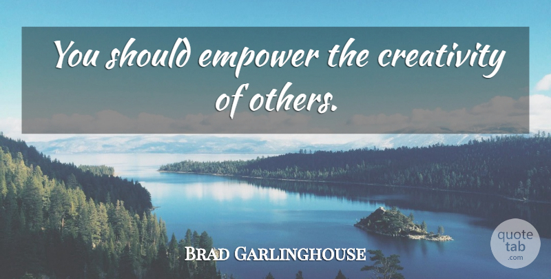Brad Garlinghouse Quote About Creativity, Empowering, Should: You Should Empower The Creativity...