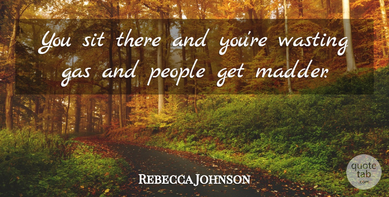 Rebecca Johnson Quote About Gas, People, Sit, Wasting: You Sit There And Youre...