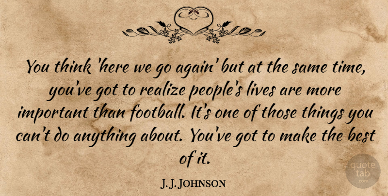 J. J. Johnson Quote About Best, Lives, Realize: You Think Here We Go...