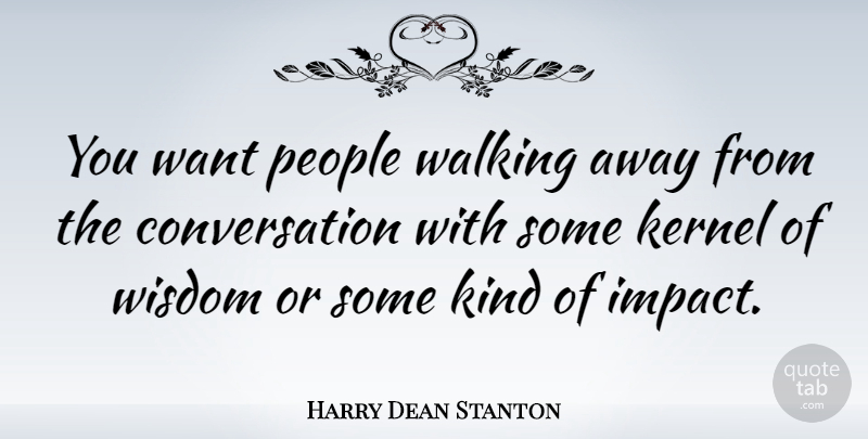 Harry Dean Stanton Quote About Wisdom, Walking Away, Impact: You Want People Walking Away...
