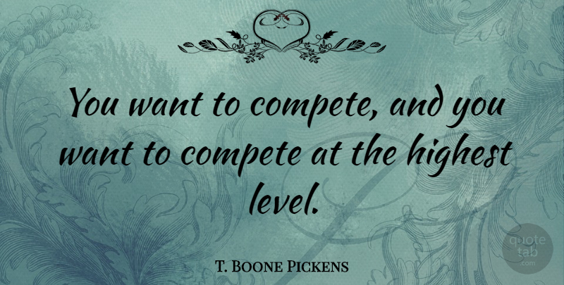 T. Boone Pickens Quote About Levels, Want, Highest: You Want To Compete And...