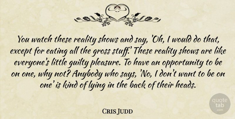 Cris Judd Quote About Anybody, Except, Gross, Guilty, Opportunity: You Watch These Reality Shows...