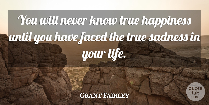 Grant Fairley Quote About Faced, Happiness, Sadness, True, Until: You Will Never Know True...
