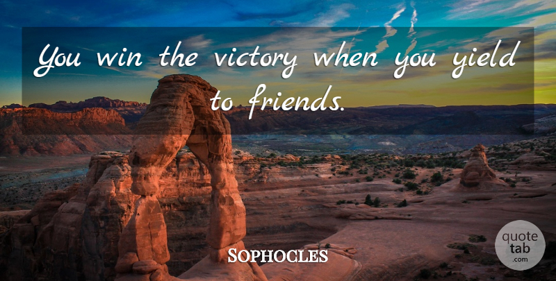 Sophocles Quote About Friendship, Winning, Yield: You Win The Victory When...
