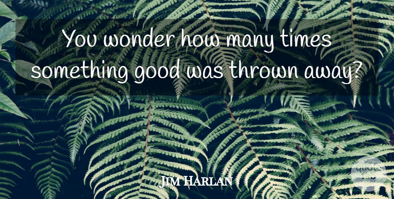 Jim Harlan Quote About Good, Thrown, Wonder: You Wonder How Many Times...