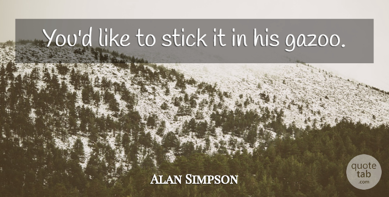 Alan Simpson Quote About Stick: Youd Like To Stick It...