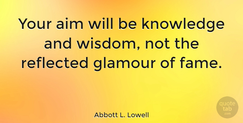 Abbott L. Lowell Quote About Style, Fame, Glamour: Your Aim Will Be Knowledge...
