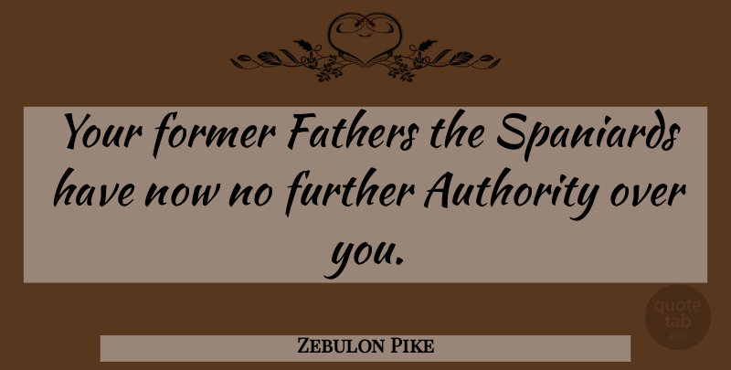 Zebulon Pike Quote About Father, Over You, Authority: Your Former Fathers The Spaniards...