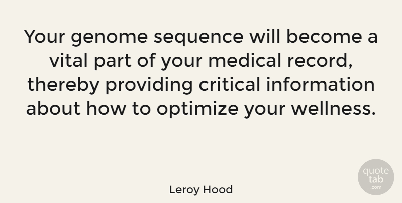 Leroy Hood Quote About Critical, Information, Medical, Optimize, Providing: Your Genome Sequence Will Become...