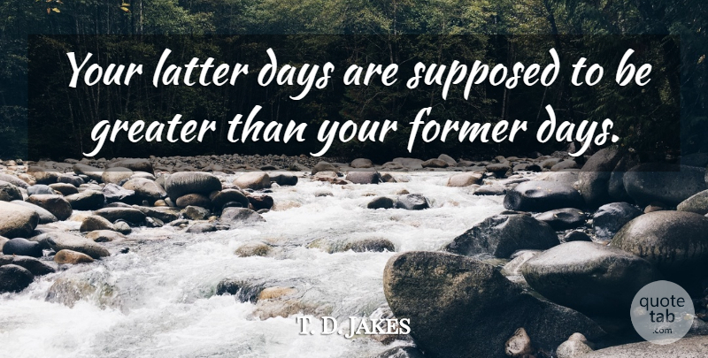 T. D. Jakes Quote About Age, Latter, Former: Your Latter Days Are Supposed...