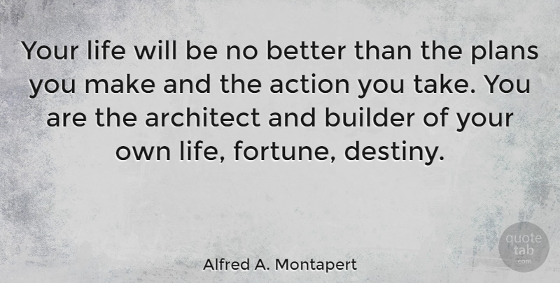 Alfred A. Montapert Quote About Action, American Author, Architect, Builder, Life: Your Life Will Be No...