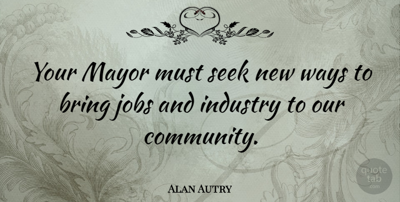 Alan Autry Quote About Industry, Mayor, Seek, Ways: Your Mayor Must Seek New...