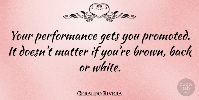 Geraldo Rivera Quote About White, Matter, Brown: Your Performance Gets You Promoted...