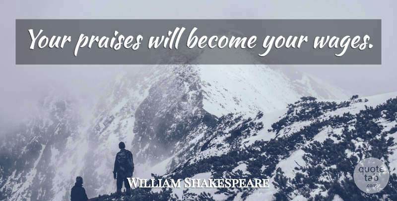 William Shakespeare Quote About Wages, Praise: Your Praises Will Become Your...