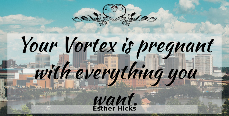Esther Hicks Quote About Law Of Attraction, Want, Vortex: Your Vortex Is Pregnant With...