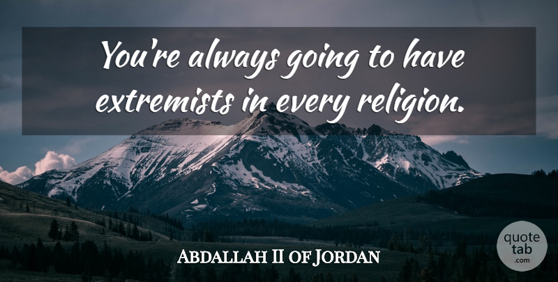 Abdallah II of Jordan Quote About Extremist: Youre Always Going To Have...